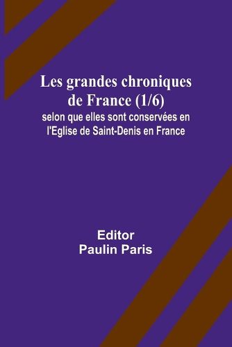 Les grandes chroniques de France (1/6); selon que elles sont conservees en l'Eglise de Saint-Denis en France