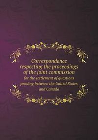 Cover image for Correspondence respecting the proceedings of the joint commission for the settlement of questions pending between the United States and Canada