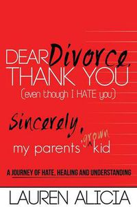 Cover image for Dear Divorce, Thank You (Even Though I Hate You) Sincerely, My Parents' Grown Kid: A Journey of Hate, Healing and Understanding