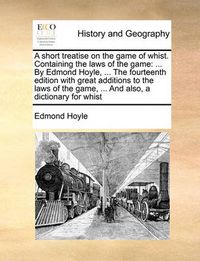 Cover image for A Short Treatise on the Game of Whist. Containing the Laws of the Game: By Edmond Hoyle, ... the Fourteenth Edition with Great Additions to the Laws of the Game, ... and Also, a Dictionary for Whist