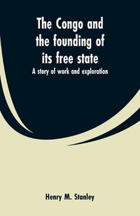 Cover image for The Congo and the founding of its free state: a story of work and exploration