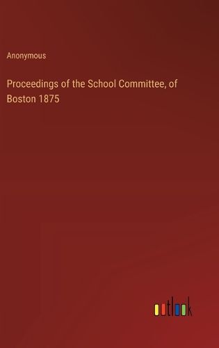 Proceedings of the School Committee, of Boston 1875