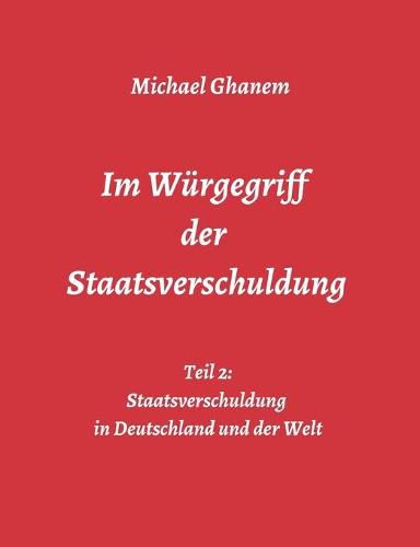 Cover image for Im Wurgegriff der Staatsverschuldung: Teil 2: Staatsverschuldung in Deutschland und der Welt - Ursachen und Verantwortung - Finanz- und Wirtschaftskrisen