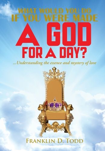 Cover image for WHAT WOULD YOU DO IF YOU WERE MADE A GOD FOR A DAY?...Understanding The Essence and Mystery of Love