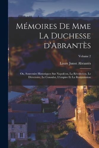 Cover image for Memoires de Mme la duchesse d'Abrantes; ou, Souvenirs historiques sur Napoleon, la revolution, le directoire, le consulat, l'empire et la restauration; Volume 2