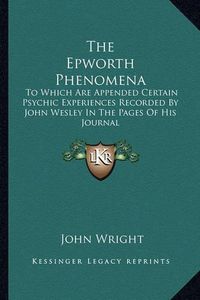 Cover image for The Epworth Phenomena: To Which Are Appended Certain Psychic Experiences Recorded by John Wesley in the Pages of His Journal