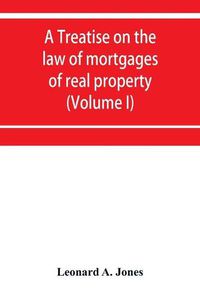 Cover image for A treatise on the law of mortgages of real property (Volume I)