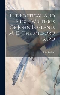 Cover image for The Poetical And Prose Writings Of John Lofland, M. D., The Milford Bard