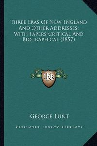 Cover image for Three Eras of New England and Other Addresses; With Papers Cthree Eras of New England and Other Addresses; With Papers Critical and Biographical (1857) Ritical and Biographical (1857)