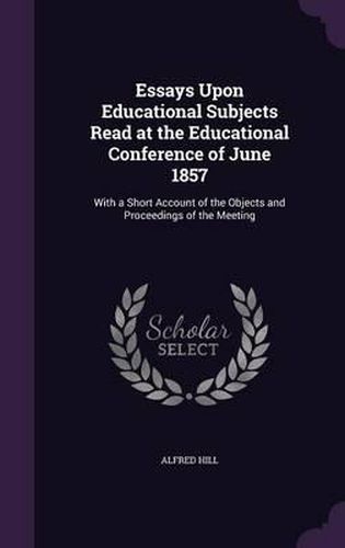 Cover image for Essays Upon Educational Subjects Read at the Educational Conference of June 1857: With a Short Account of the Objects and Proceedings of the Meeting