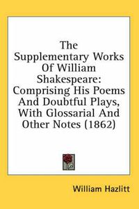 Cover image for The Supplementary Works of William Shakespeare: Comprising His Poems and Doubtful Plays, with Glossarial and Other Notes (1862)