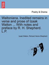 Cover image for Waltoniana. Inedited Remains in Verse and Prose of Izaak Walton ... with Notes and Preface by R. H. Shepherd. L.P.