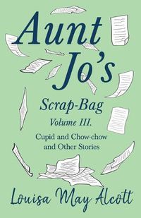 Cover image for Aunt Jo's Scrap-Bag, Volume III: Cupid and Chow-chow, and Other Stories