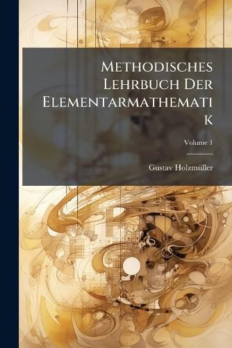 Cover image for Methodisches Lehrbuch Der Elementarmathematik: Von Dr. Gustav Holzm Ller, Volume 1