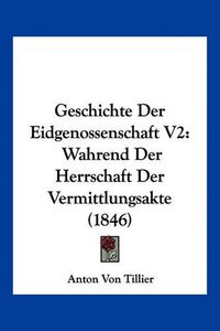 Cover image for Geschichte Der Eidgenossenschaft V2: Wahrend Der Herrschaft Der Vermittlungsakte (1846)