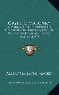 Cover image for Cryptic Masonry: A Manual of the Council or Monitorial Instructions in the Degrees of Royal and Select Master (1897)