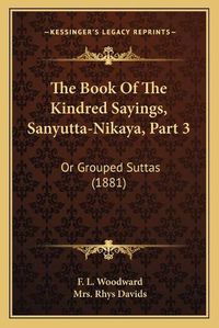 Cover image for The Book of the Kindred Sayings, Sanyutta-Nikaya, Part 3: Or Grouped Suttas (1881)