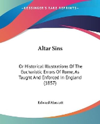 Cover image for Altar Sins: Or Historical Illustrations Of The Eucharistic Errors Of Rome, As Taught And Enforced In England (1857)