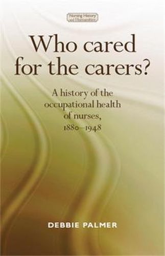 Cover image for Who Cared for the Carers?: A History of the Occupational Health of Nurses, 1880-1948