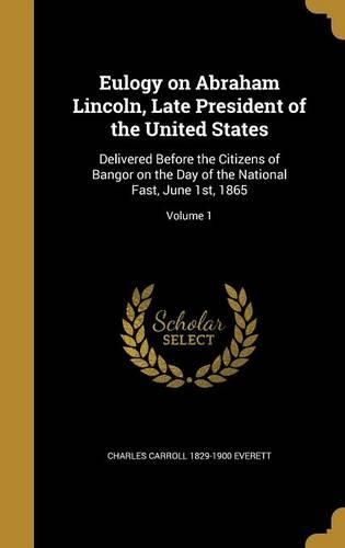 Cover image for Eulogy on Abraham Lincoln, Late President of the United States: Delivered Before the Citizens of Bangor on the Day of the National Fast, June 1st, 1865; Volume 1