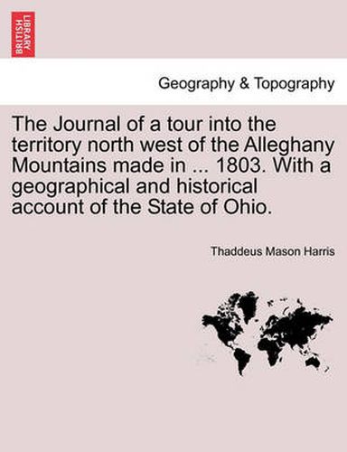 Cover image for The Journal of a Tour Into the Territory North West of the Alleghany Mountains Made in ... 1803. with a Geographical and Historical Account of the State of Ohio.