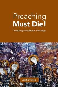 Cover image for Preaching Must Die!: Troubling Homiletical Theology