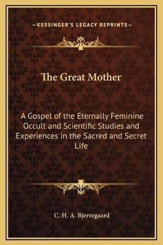 The Great Mother: A Gospel of the Eternally Feminine Occult and Scientific Studies and Experiences in the Sacred and Secret Life