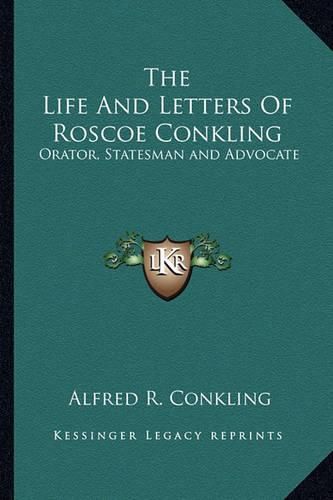 Cover image for The Life and Letters of Roscoe Conkling: Orator, Statesman and Advocate