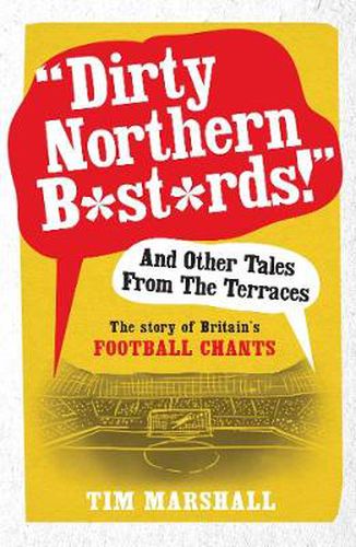 Dirty Northern B*st*rds  And Other Tales From The Terraces: The Story of Britain's Football Chants