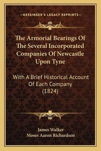 Cover image for The Armorial Bearings of the Several Incorporated Companies of Newcastle Upon Tyne: With a Brief Historical Account of Each Company (1824)