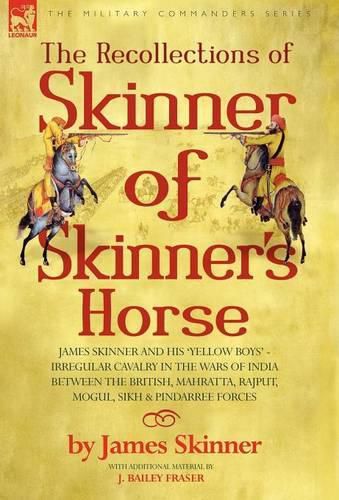 Cover image for The Recollections of Skinner of Skinner's Horse - James Skinner and His 'Yellow Boys' - Irregular Cavalry in the Wars of India Between the British, Mahratta, Rajput, Mogul, Sikh & Pindarree Forces