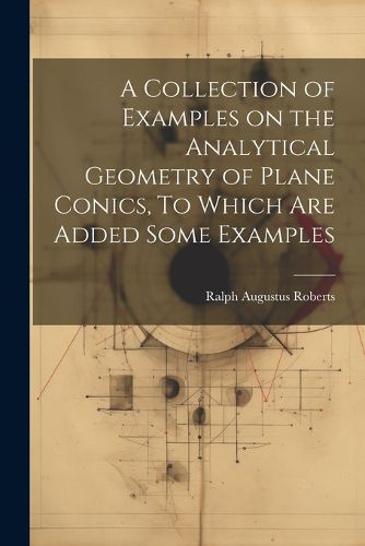 Cover image for A Collection of Examples on the Analytical Geometry of Plane Conics, To Which are Added Some Examples