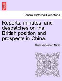 Cover image for Reports, Minutes, and Despatches on the British Position and Prospects in China.