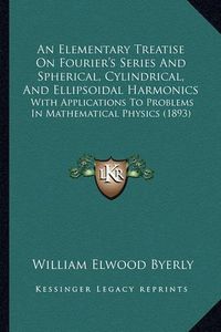 Cover image for An Elementary Treatise on Fourier's Series and Spherical, Cylindrical, and Ellipsoidal Harmonics: With Applications to Problems in Mathematical Physics (1893)