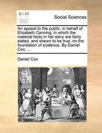 Cover image for An Appeal to the Public, in Behalf of Elizabeth Canning, in Which the Material Facts in Her Story Are Fairly Stated, and Shewn to Be True, on the Foundation of Evidence. by Daniel Cox, ...