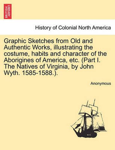 Cover image for Graphic Sketches from Old and Authentic Works, Illustrating the Costume, Habits and Character of the Aborigines of America, Etc. (Part I. the Natives of Virginia, by John Wyth. 1585-1588.).