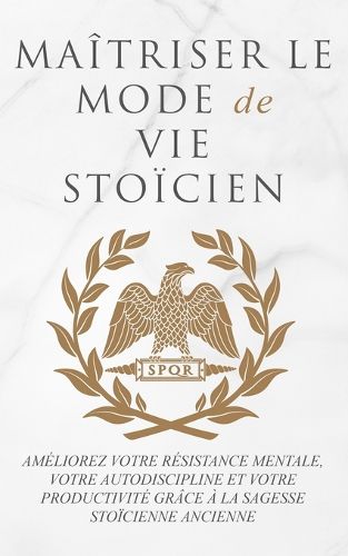 Cover image for Maitriser Le Mode de Vie Stoicien: Ameliorez Votre Resistance Mentale, Votre Autodiscipline Et Votre Productivite Grace A La Sagesse Stoicienne Ancienne