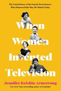 Cover image for When Women Invented Television: The Untold Story of the Female Powerhouses Who Pioneered the Way We Watch Today
