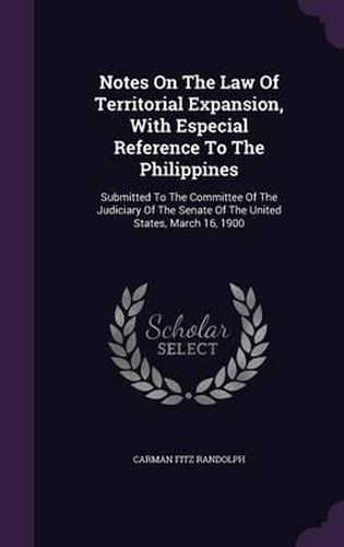 Cover image for Notes on the Law of Territorial Expansion, with Especial Reference to the Philippines: Submitted to the Committee of the Judiciary of the Senate of the United States, March 16, 1900