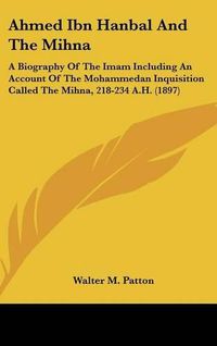 Cover image for Ahmed Ibn Hanbal and the Mihna: A Biography of the Imam Including an Account of the Mohammedan Inquisition Called the Mihna, 218-234 A.H. (1897)