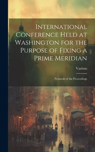 Cover image for International Conference Held at Washington for the Purpose of Fixing a Prime Meridian