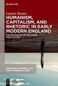 Cover image for Humanism, Capitalism, and Rhetoric in Early Modern England: The Separation of the Citizen from the Self