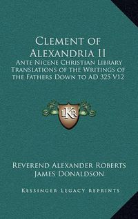 Cover image for Clement of Alexandria II: Ante Nicene Christian Library Translations of the Writings of the Fathers Down to Ad 325 V12