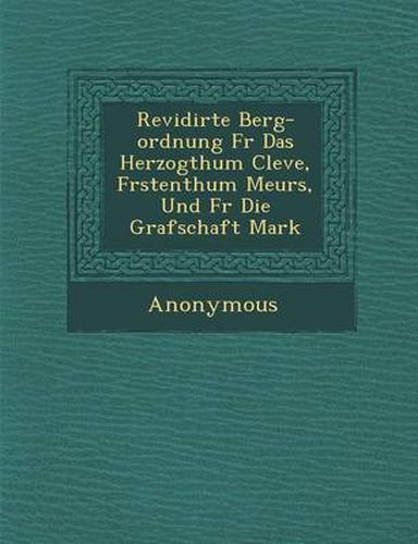 Revidirte Berg-Ordnung F R Das Herzogthum Cleve, F Rstenthum Meurs, Und F R Die Grafschaft Mark