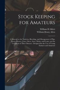 Cover image for Stock Keeping for Amateurs: a Manual on the Varieties, Breeding, and Management of Pigs, Sheep, Horses, Cows, Oxen, Asses, Mules, and Goats, and the Treatment of Their Diseases: Designed for the Use of Young Farmers and Amateurs