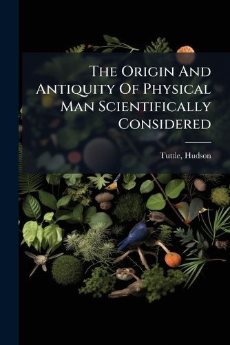 Cover image for The Origin And Antiquity Of Physical Man Scientifically Considered
