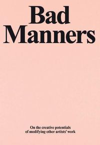 Cover image for Bad Manners: On the Creative Potentials of Modifying Other Artists' Work