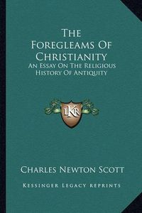 Cover image for The Foregleams of Christianity: An Essay on the Religious History of Antiquity