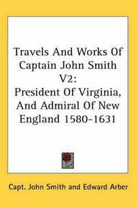 Cover image for Travels and Works of Captain John Smith V2: President of Virginia, and Admiral of New England 1580-1631