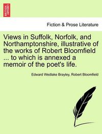 Cover image for Views in Suffolk, Norfolk, and Northamptonshire, Illustrative of the Works of Robert Bloomfield ... to Which Is Annexed a Memoir of the Poet's Life.